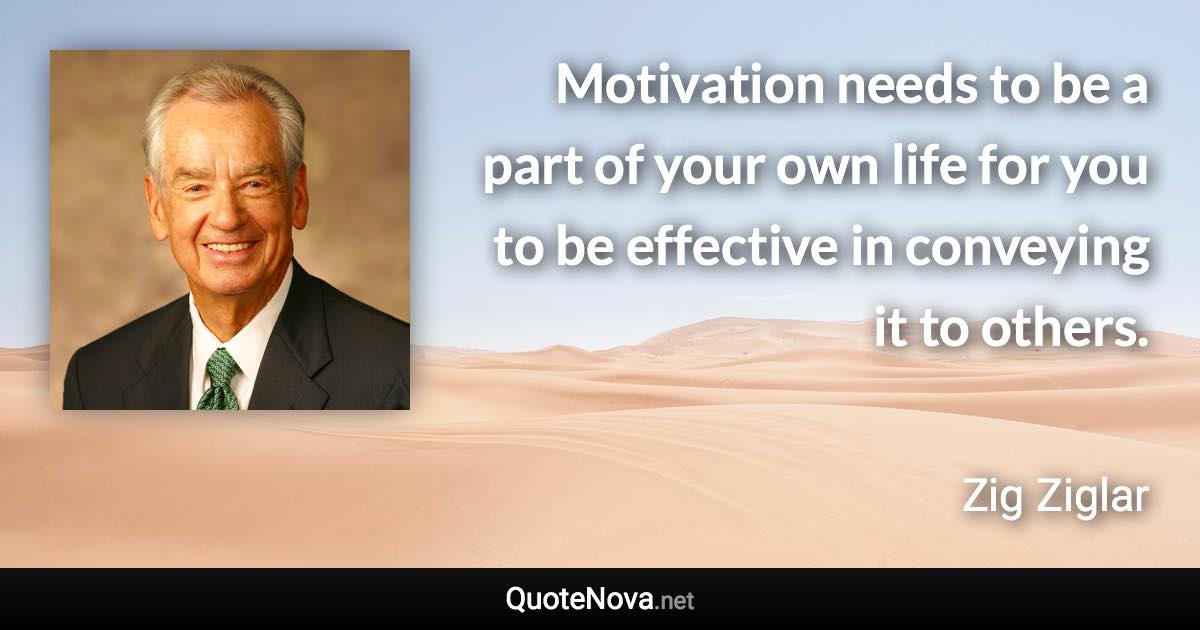 Motivation needs to be a part of your own life for you to be effective in conveying it to others. - Zig Ziglar quote