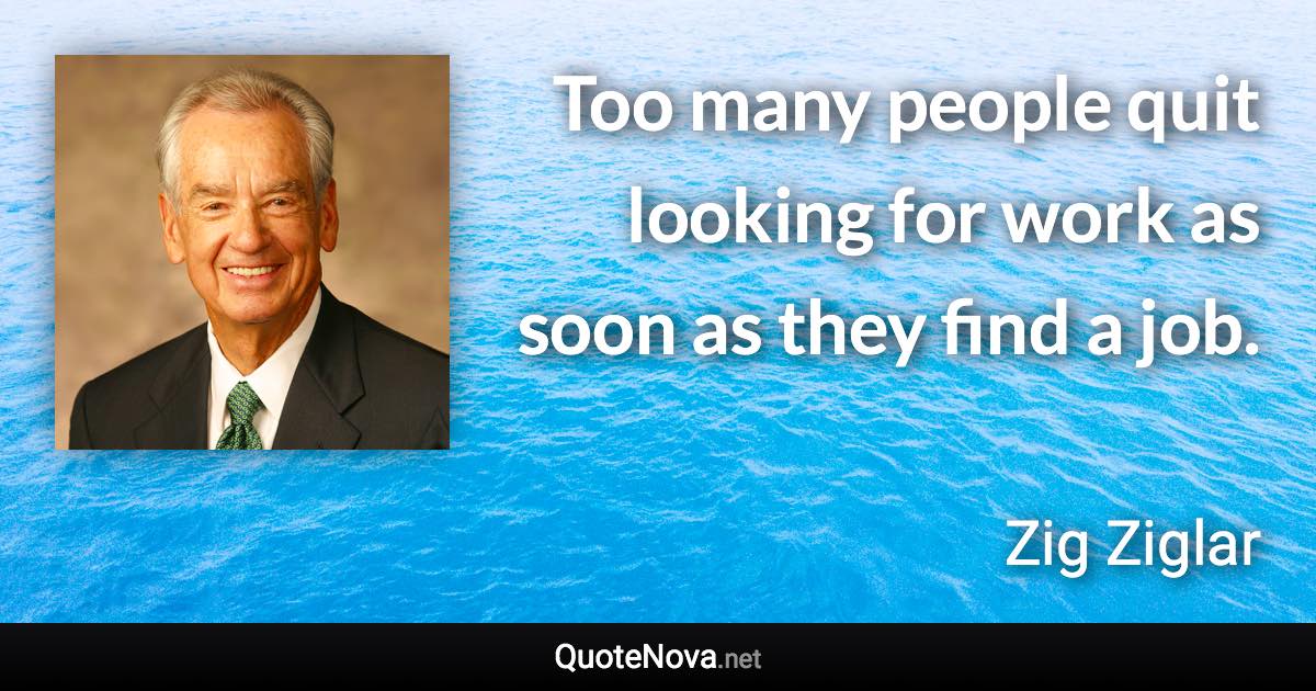 Too many people quit looking for work as soon as they find a job. - Zig Ziglar quote