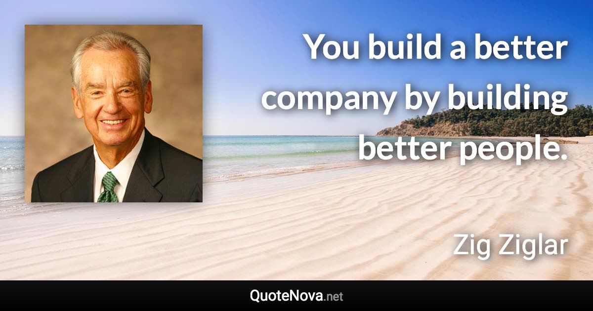 You build a better company by building better people. - Zig Ziglar quote