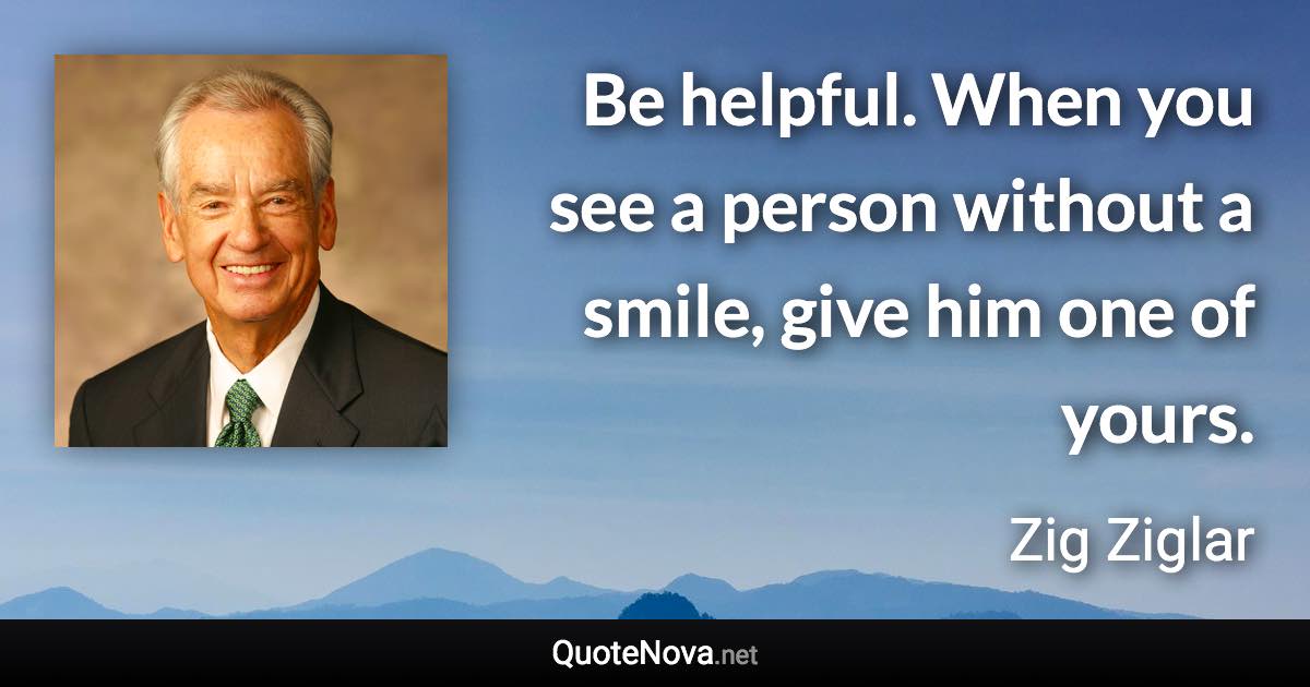 Be helpful. When you see a person without a smile, give him one of yours. - Zig Ziglar quote