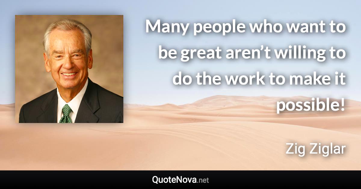 Many people who want to be great aren’t willing to do the work to make it possible! - Zig Ziglar quote