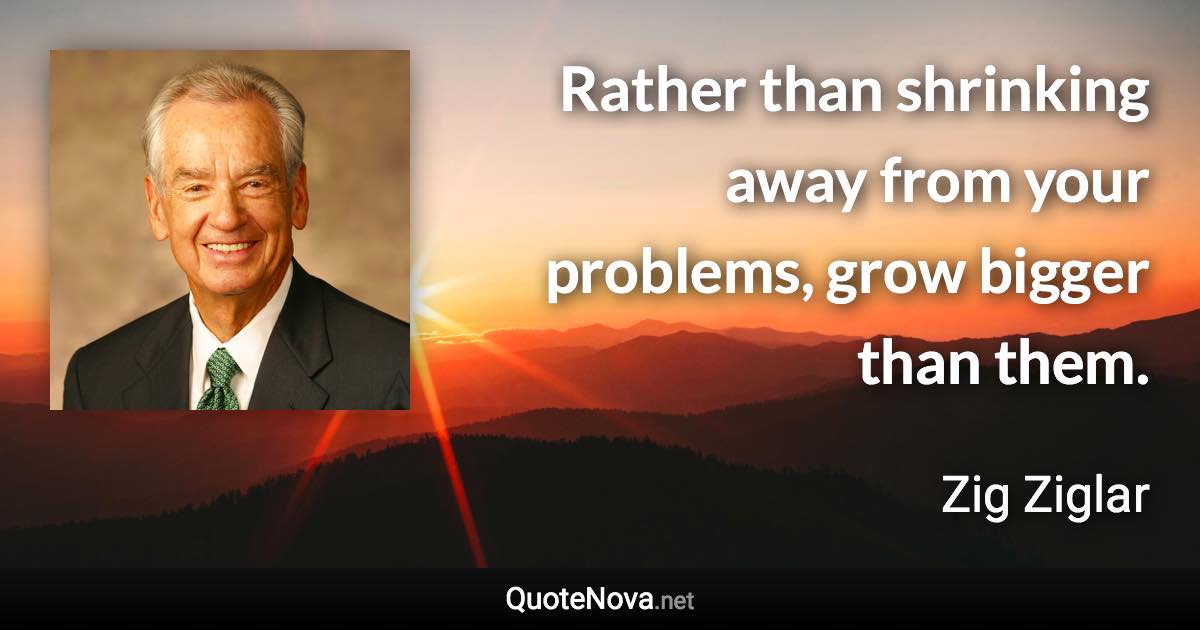 Rather than shrinking away from your problems, grow bigger than them. - Zig Ziglar quote