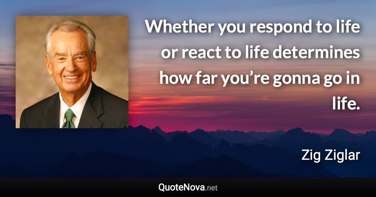 Whether you respond to life or react to life determines how far you’re gonna go in life. - Zig Ziglar quote