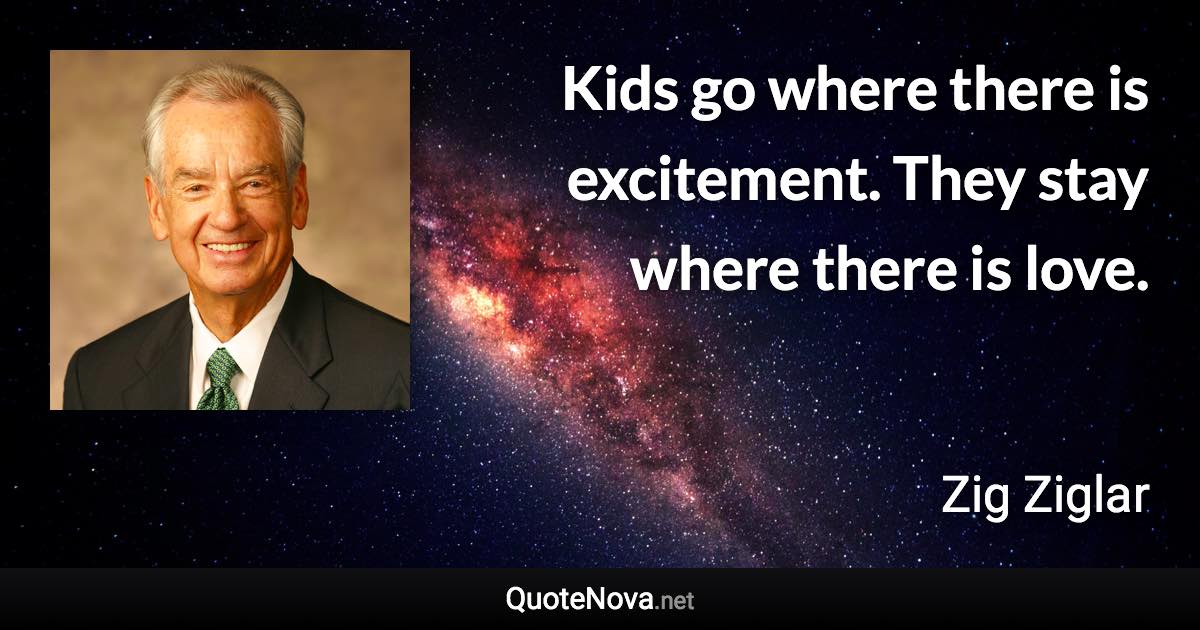 Kids go where there is excitement. They stay where there is love. - Zig Ziglar quote