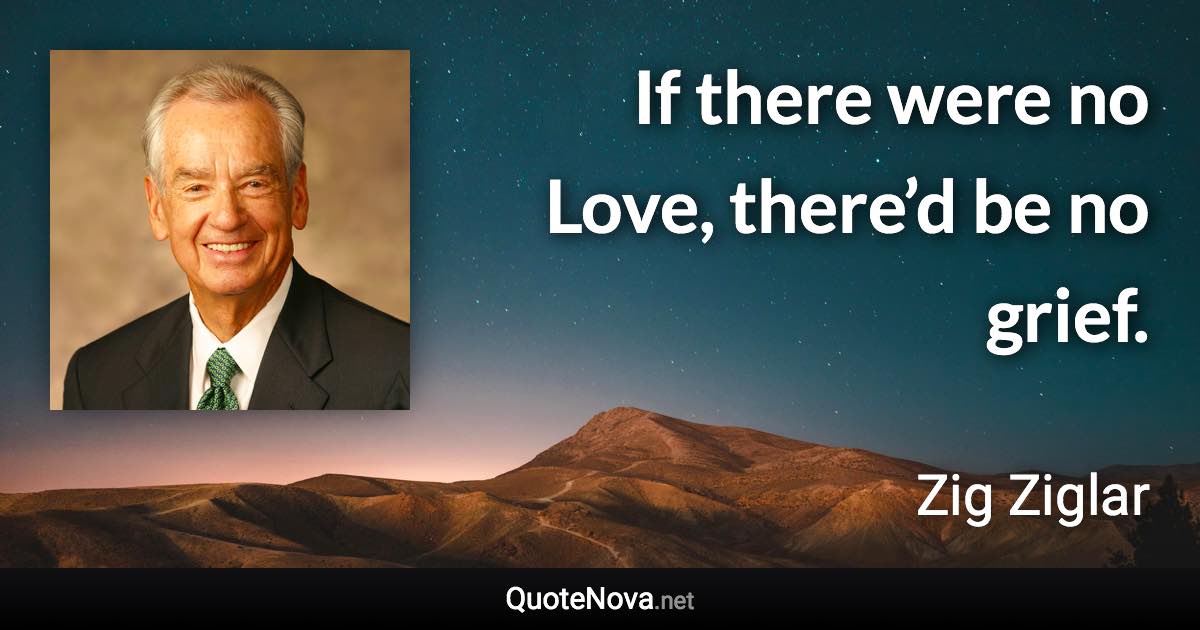If there were no Love, there’d be no grief. - Zig Ziglar quote