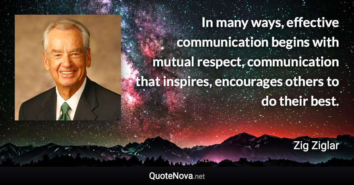 In many ways, effective communication begins with mutual respect, communication that inspires, encourages others to do their best. - Zig Ziglar quote