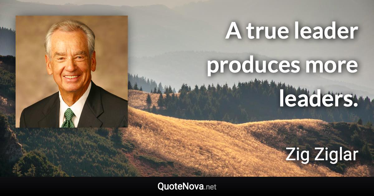 A true leader produces more leaders. - Zig Ziglar quote