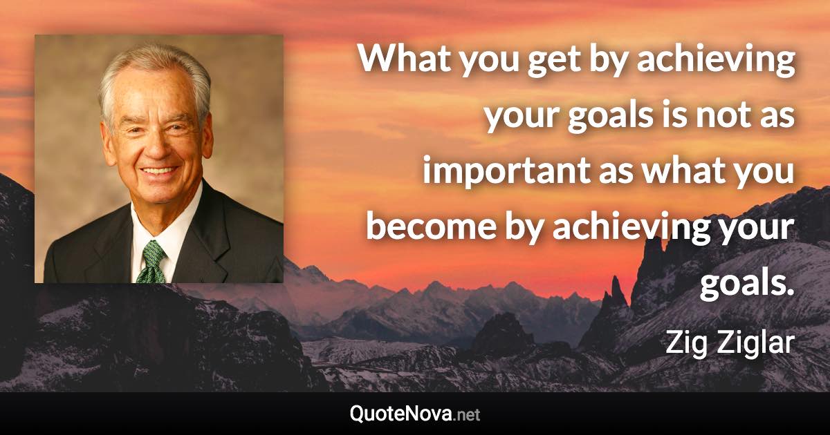 What you get by achieving your goals is not as important as what you become by achieving your goals. - Zig Ziglar quote