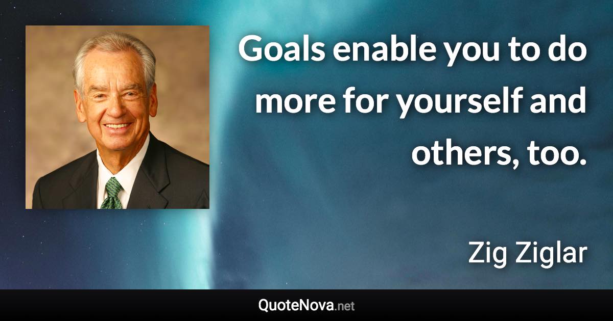 Goals enable you to do more for yourself and others, too. - Zig Ziglar quote