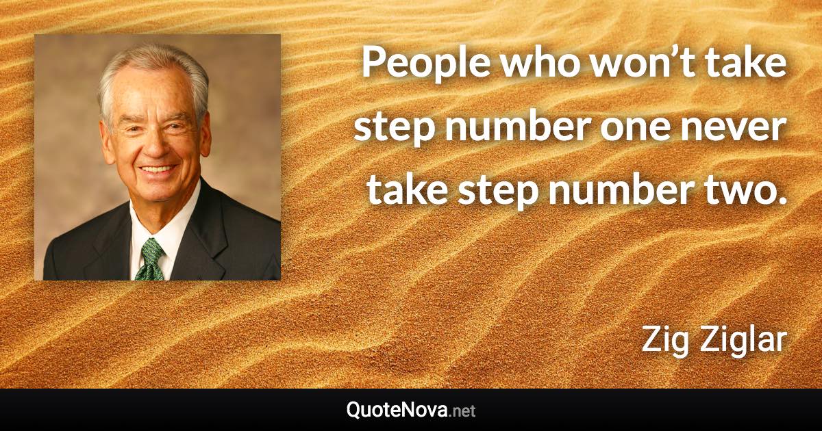 People who won’t take step number one never take step number two. - Zig Ziglar quote