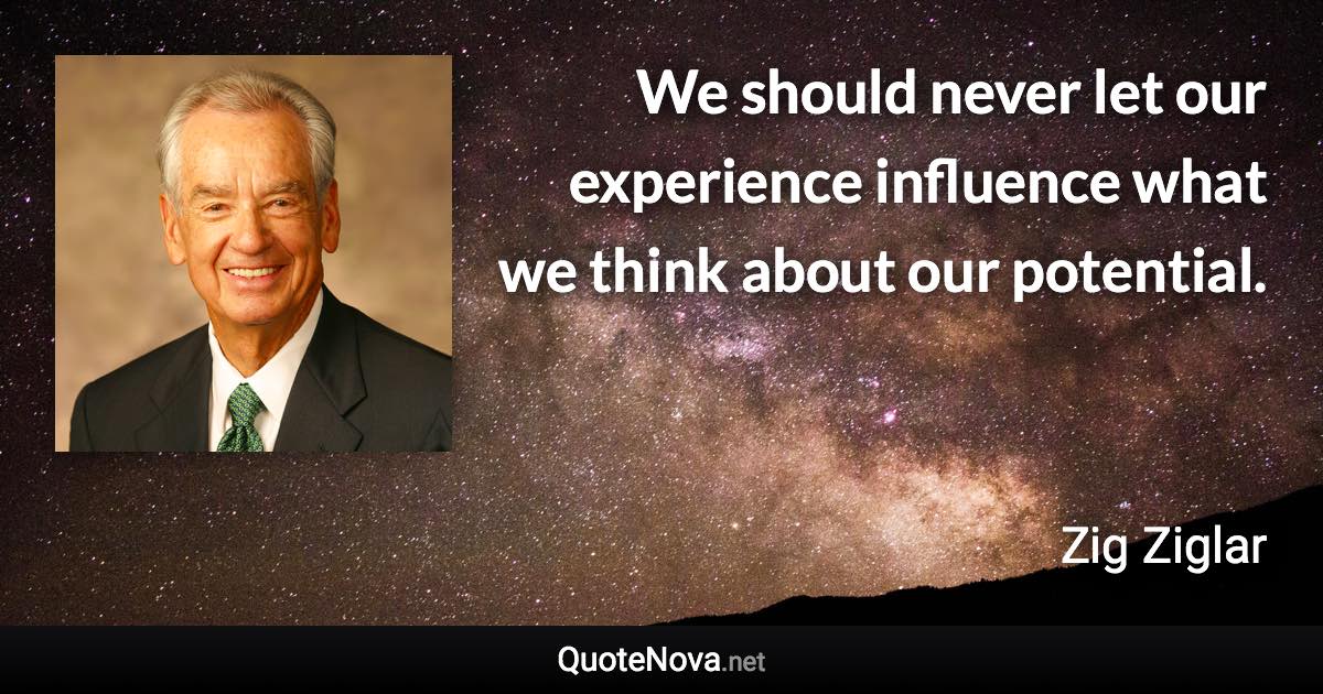 We should never let our experience influence what we think about our potential. - Zig Ziglar quote