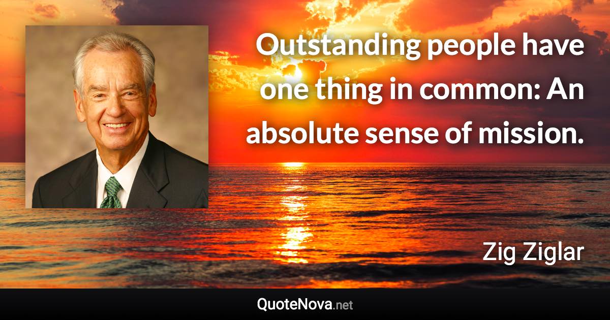 Outstanding people have one thing in common: An absolute sense of mission. - Zig Ziglar quote