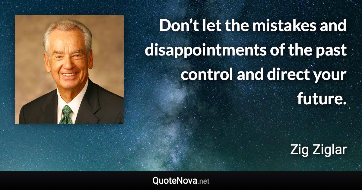 Don’t let the mistakes and disappointments of the past control and direct your future. - Zig Ziglar quote