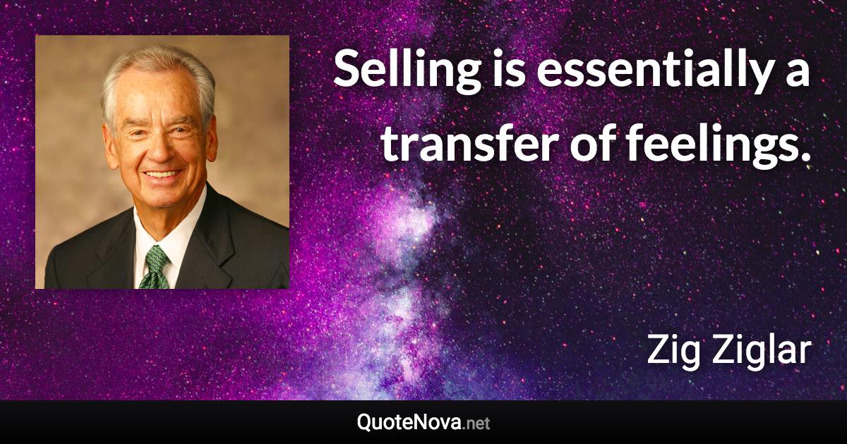 Selling is essentially a transfer of feelings. - Zig Ziglar quote