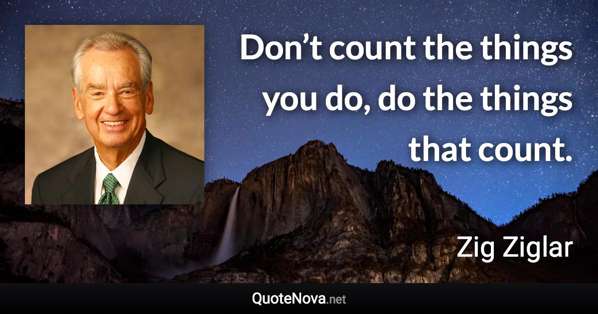 Don’t count the things you do, do the things that count. - Zig Ziglar quote