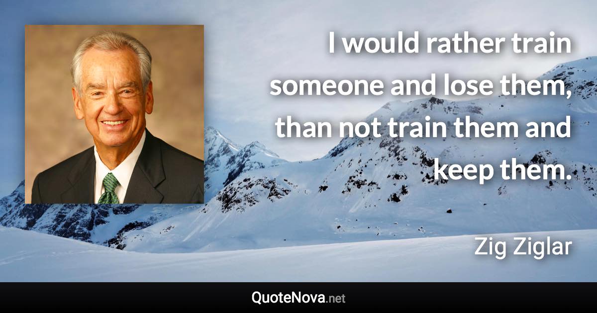 I would rather train someone and lose them, than not train them and keep them. - Zig Ziglar quote