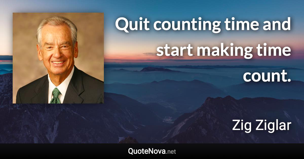 Quit counting time and start making time count. - Zig Ziglar quote