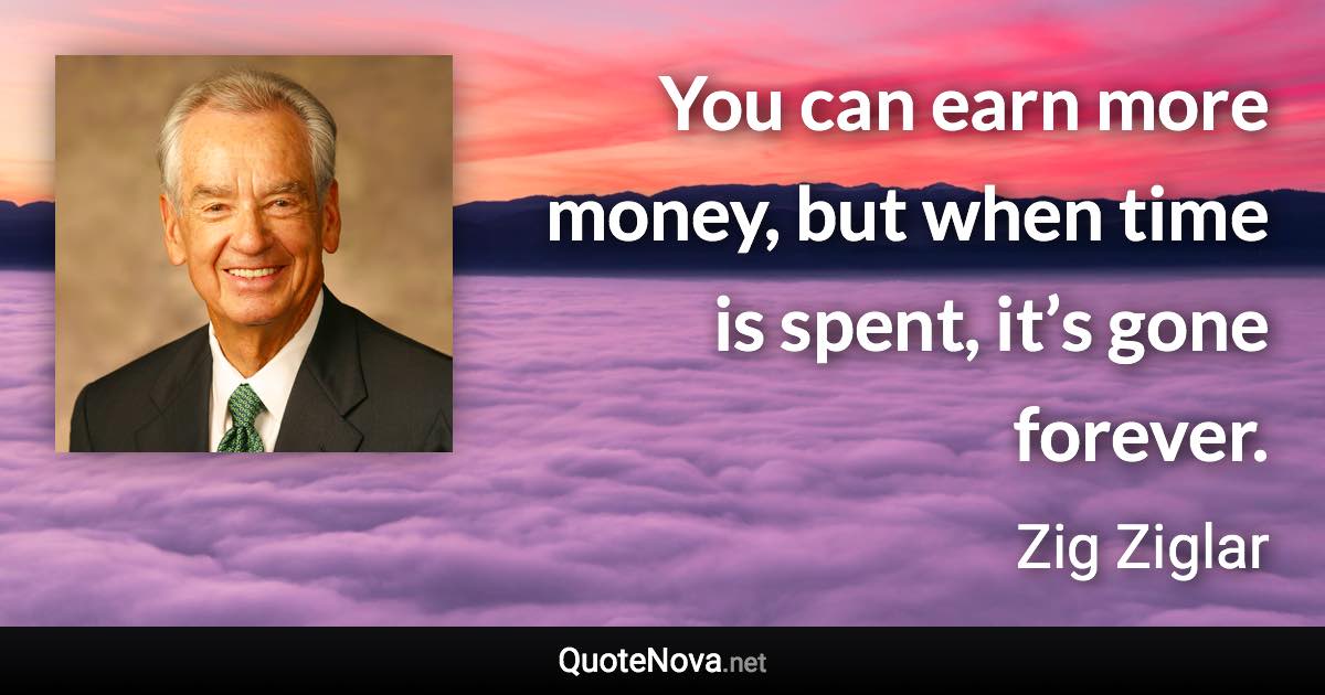 You can earn more money, but when time is spent, it’s gone forever. - Zig Ziglar quote