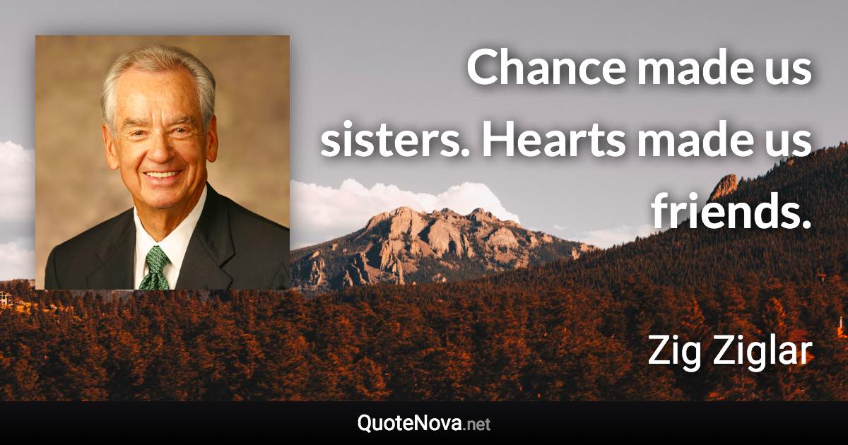 Chance made us sisters. Hearts made us friends. - Zig Ziglar quote