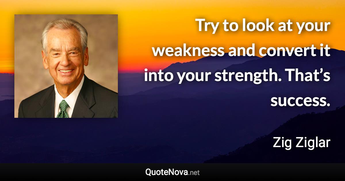 Try to look at your weakness and convert it into your strength. That’s success. - Zig Ziglar quote