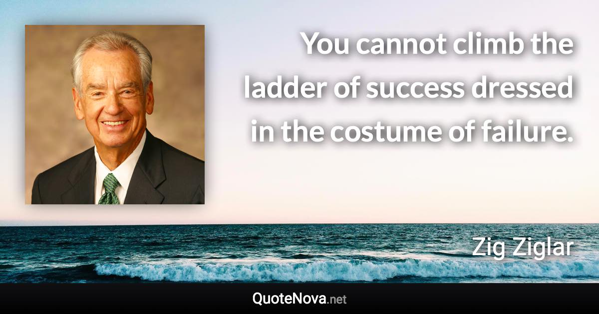 You cannot climb the ladder of success dressed in the costume of failure. - Zig Ziglar quote