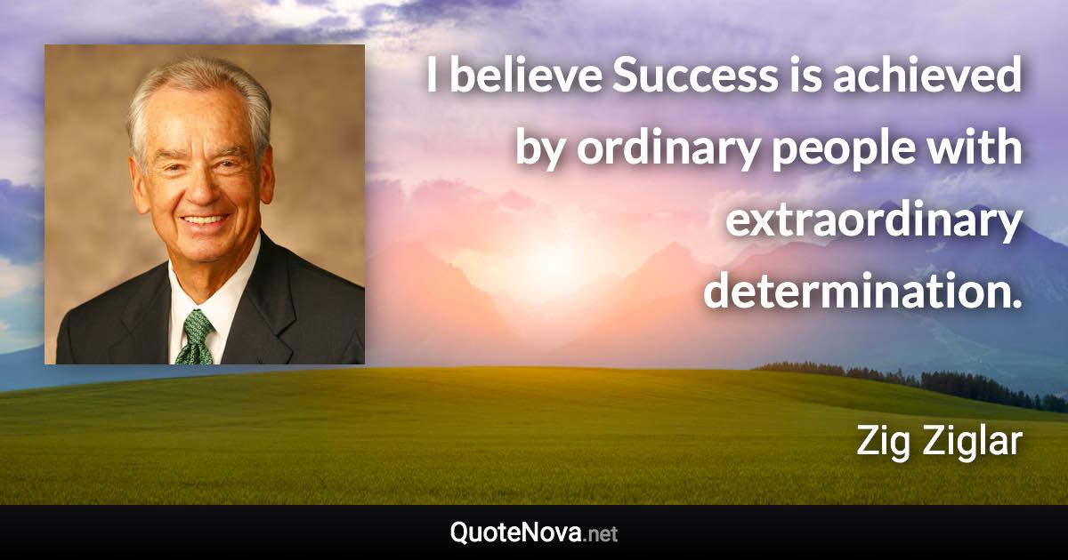 I believe Success is achieved by ordinary people with extraordinary determination. - Zig Ziglar quote