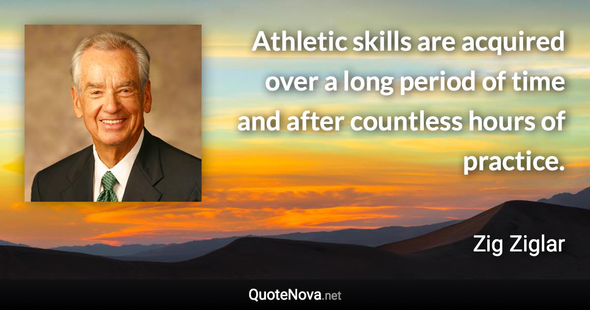Athletic skills are acquired over a long period of time and after countless hours of practice. - Zig Ziglar quote