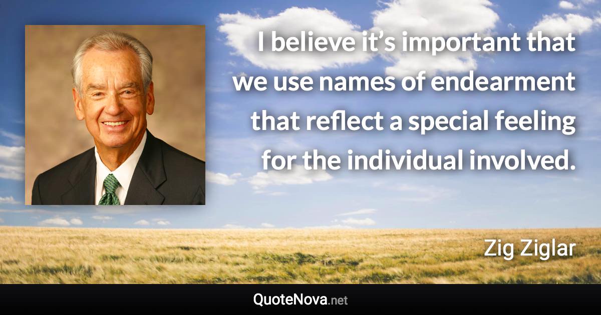 I believe it’s important that we use names of endearment that reflect a special feeling for the individual involved. - Zig Ziglar quote