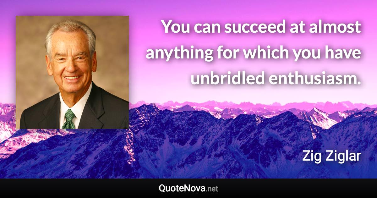 You can succeed at almost anything for which you have unbridled enthusiasm. - Zig Ziglar quote