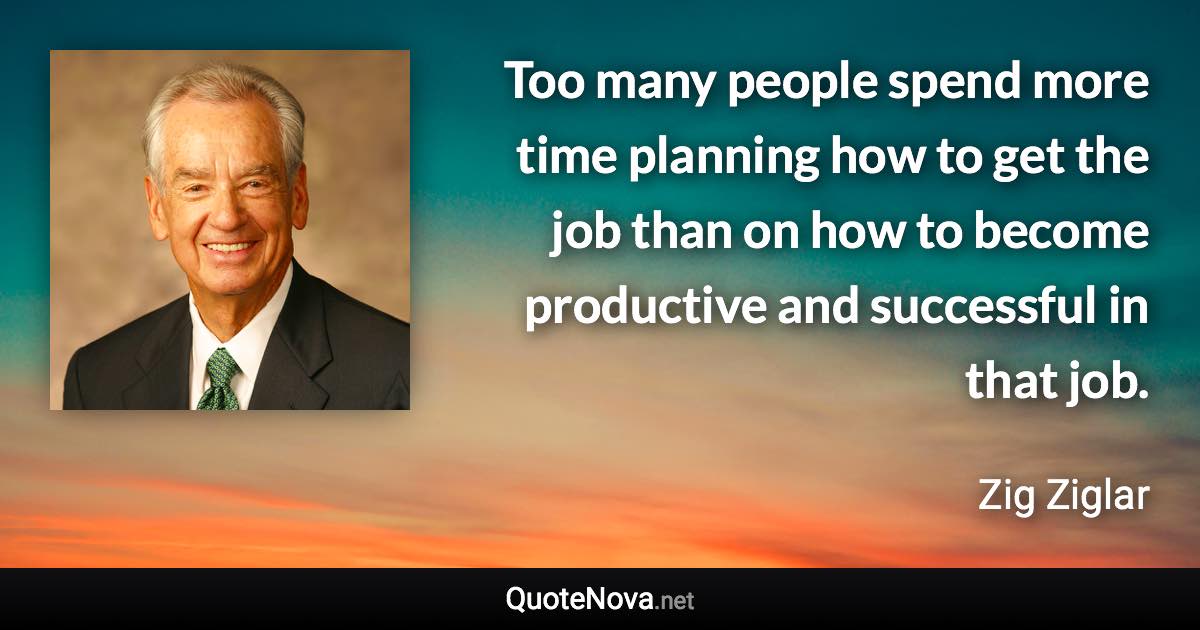 Too many people spend more time planning how to get the job than on how to become productive and successful in that job. - Zig Ziglar quote