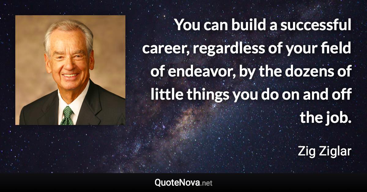 You can build a successful career, regardless of your field of endeavor, by the dozens of little things you do on and off the job. - Zig Ziglar quote