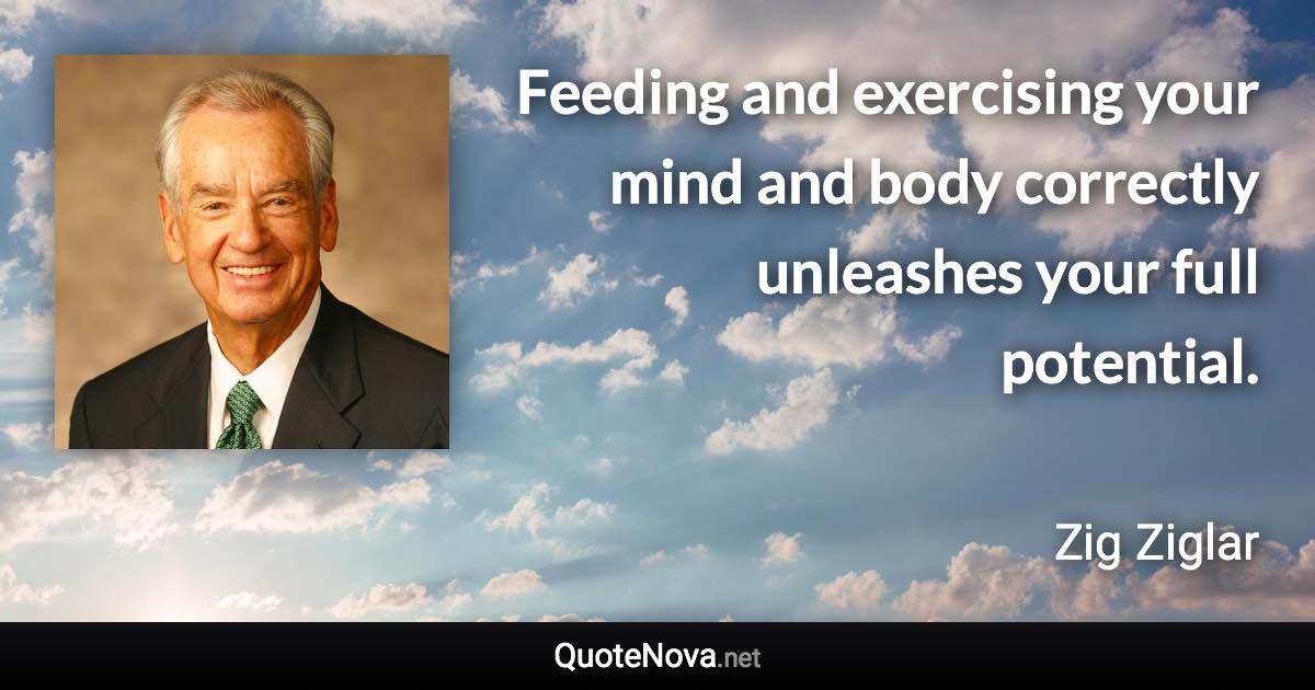 Feeding and exercising your mind and body correctly unleashes your full potential. - Zig Ziglar quote