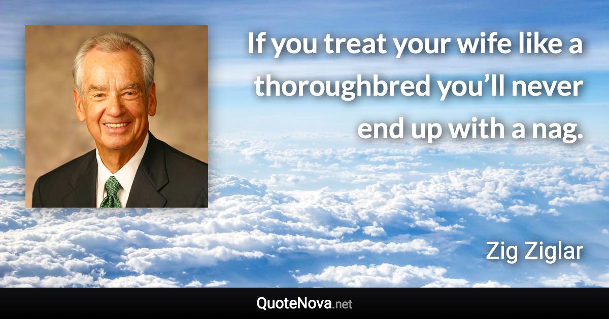 If you treat your wife like a thoroughbred you’ll never end up with a nag. - Zig Ziglar quote