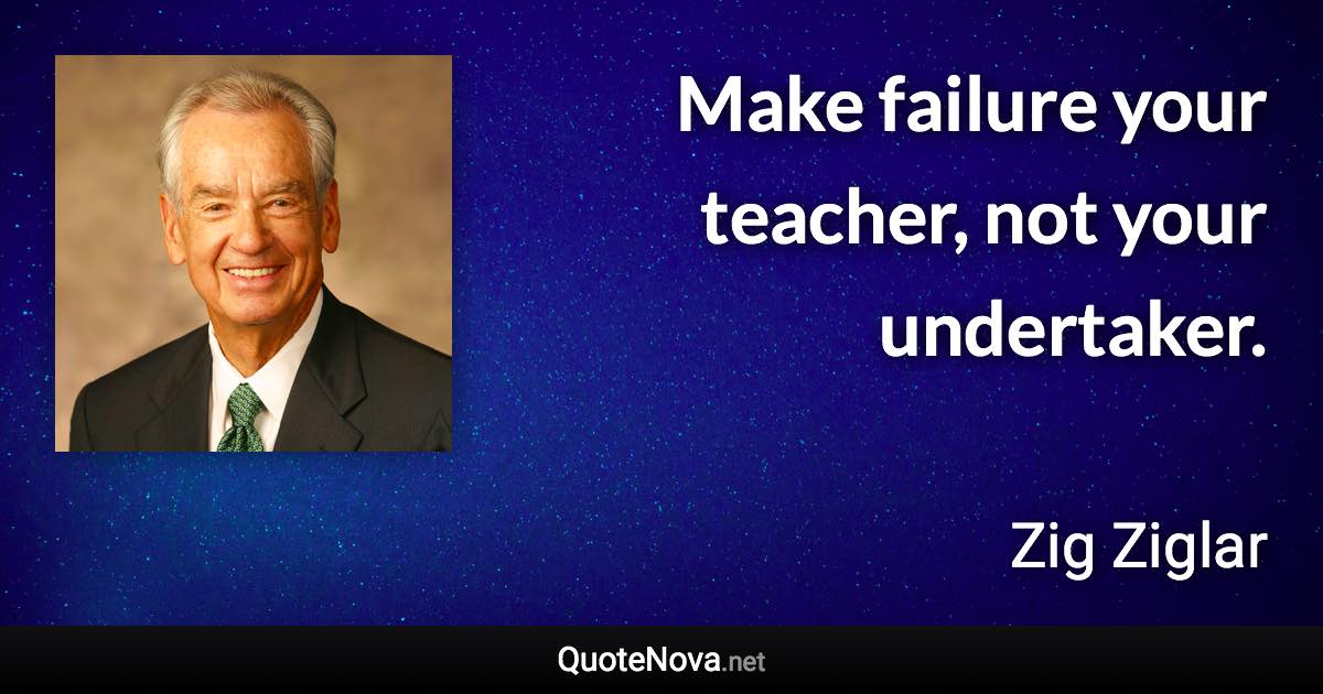 Make failure your teacher, not your undertaker. - Zig Ziglar quote