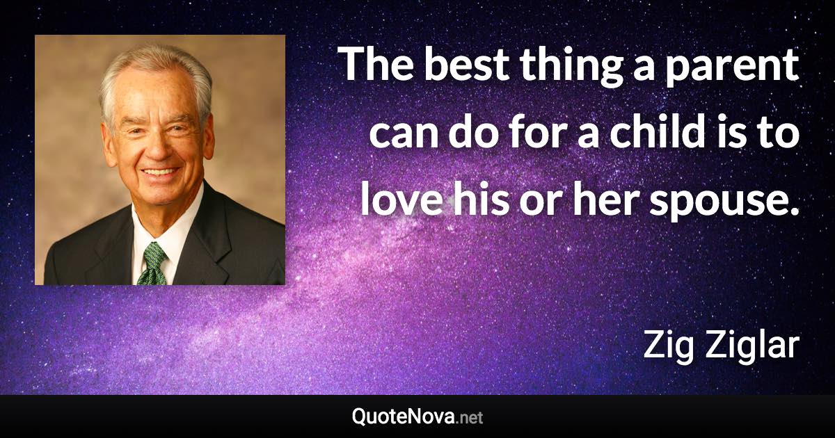 The best thing a parent can do for a child is to love his or her spouse. - Zig Ziglar quote