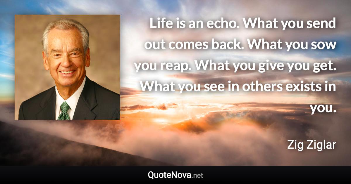 Life is an echo. What you send out comes back. What you sow you reap. What you give you get. What you see in others exists in you. - Zig Ziglar quote