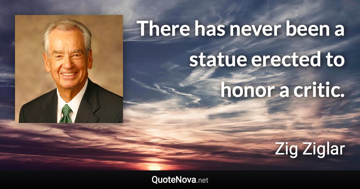 There has never been a statue erected to honor a critic. - Zig Ziglar quote