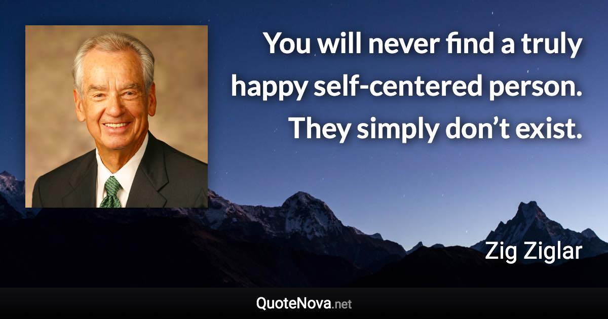 You will never find a truly happy self-centered person. They simply don’t exist. - Zig Ziglar quote