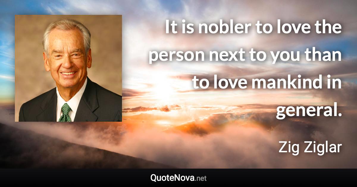 It is nobler to love the person next to you than to love mankind in general. - Zig Ziglar quote