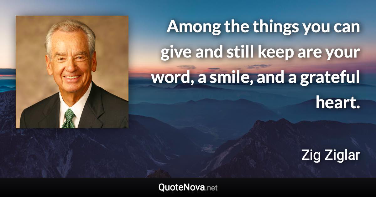 Among the things you can give and still keep are your word, a smile, and a grateful heart. - Zig Ziglar quote