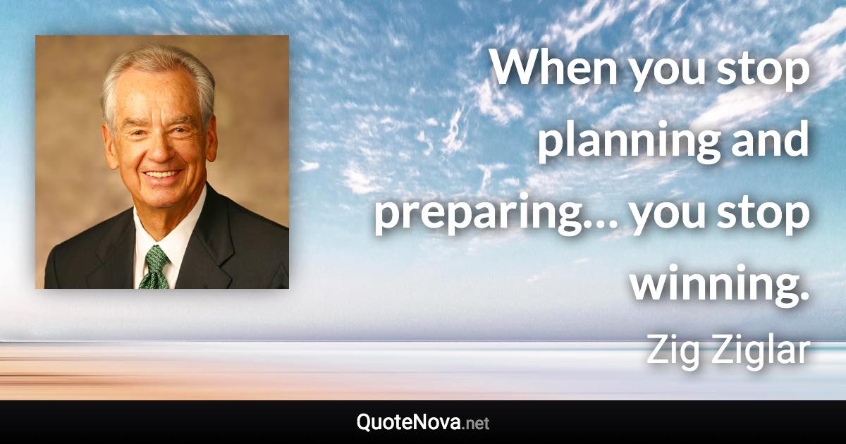 When you stop planning and preparing… you stop winning. - Zig Ziglar quote