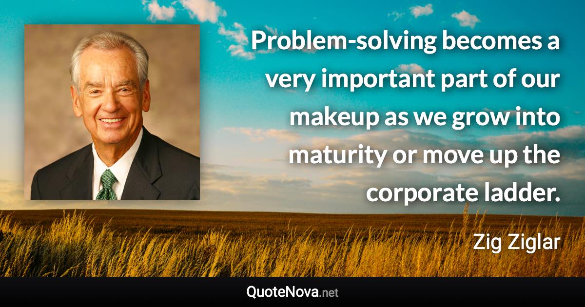 Problem-solving becomes a very important part of our makeup as we grow into maturity or move up the corporate ladder. - Zig Ziglar quote