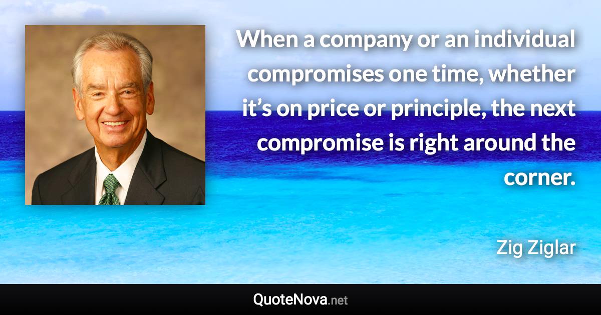 When a company or an individual compromises one time, whether it’s on price or principle, the next compromise is right around the corner. - Zig Ziglar quote