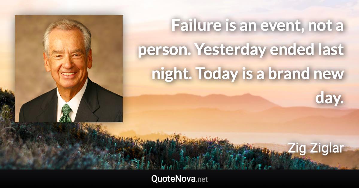 Failure is an event, not a person. Yesterday ended last night. Today is a brand new day. - Zig Ziglar quote