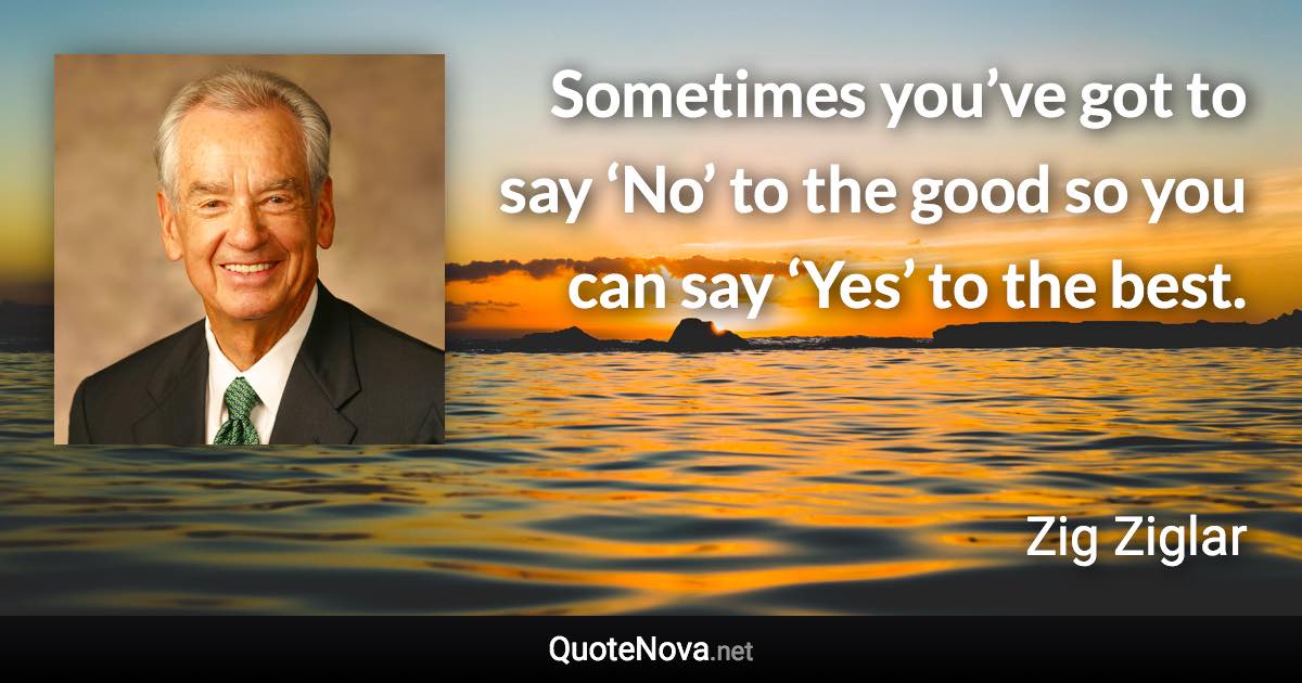 Sometimes you’ve got to say ‘No’ to the good so you can say ‘Yes’ to the best. - Zig Ziglar quote