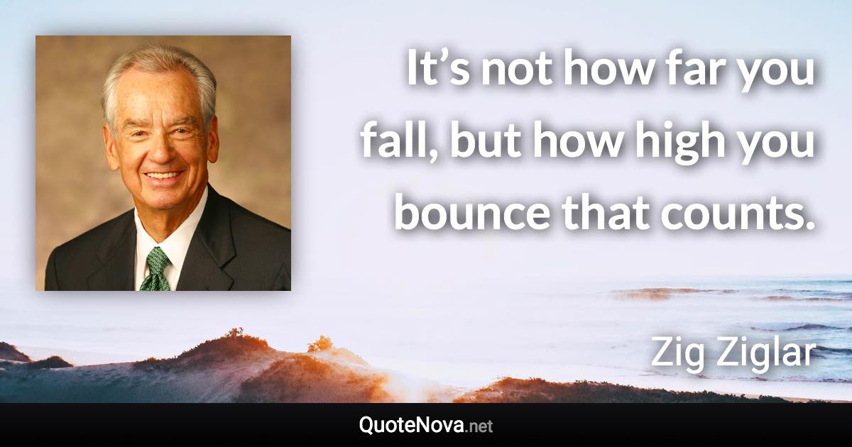 It’s not how far you fall, but how high you bounce that counts. - Zig Ziglar quote