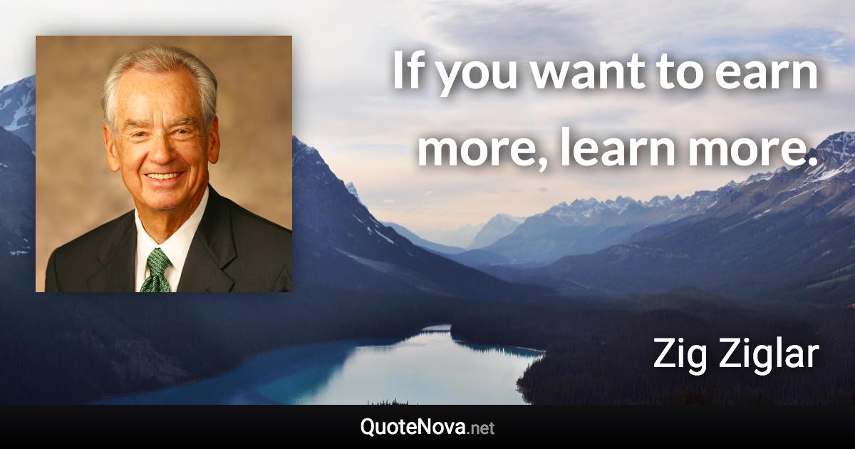 If you want to earn more, learn more. - Zig Ziglar quote