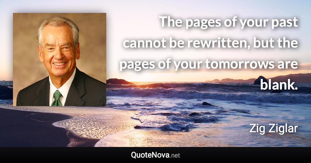 The pages of your past cannot be rewritten, but the pages of your tomorrows are blank. - Zig Ziglar quote