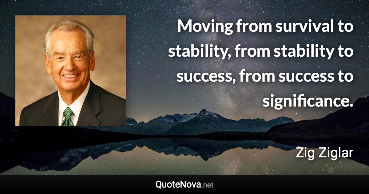 Moving from survival to stability, from stability to success, from success to significance. - Zig Ziglar quote