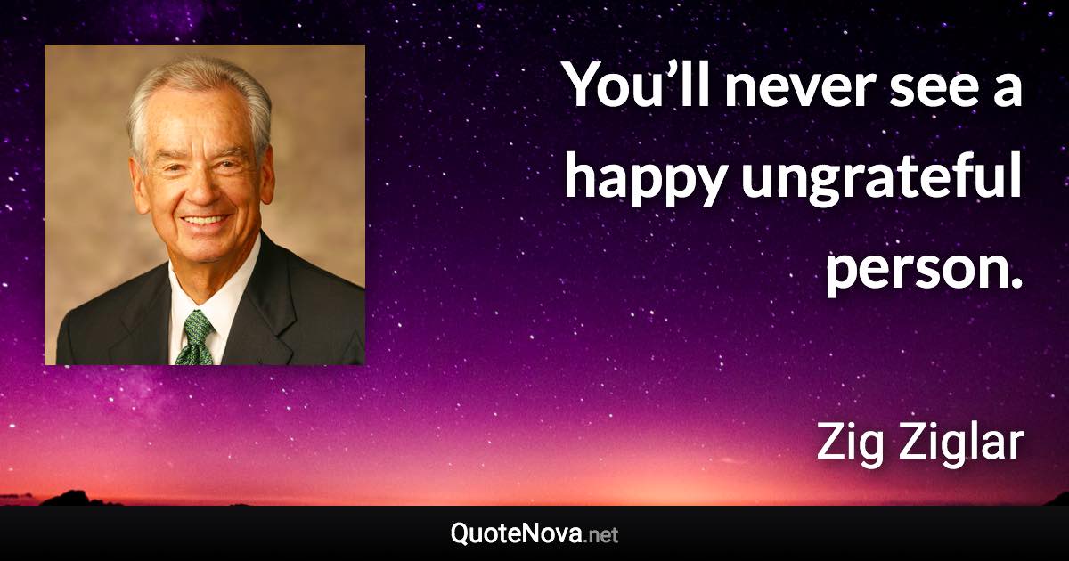 You’ll never see a happy ungrateful person. - Zig Ziglar quote